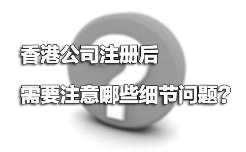 香港公司注冊(cè)后需要注意哪些細(xì)節(jié)問(wèn)題？