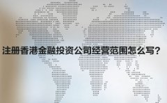 注冊香港金融投資公司經(jīng)營范圍怎么寫？